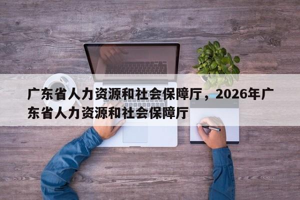 广东省人力资源和社会保障厅，2026年广东省人力资源和社会保障厅