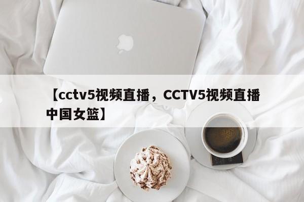 【cctv5视频直播,CCTV5视频直播中国女篮】