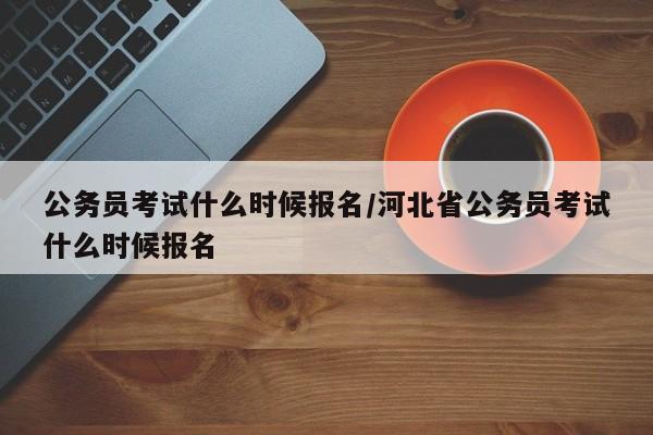 公务员考试什么时候报名/河北省公务员考试什么时候报名