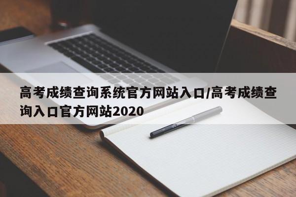 高考成绩查询系统官方网站入口/高考成绩查询入口官方网站2020