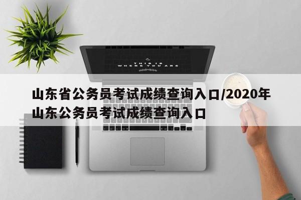 山东省公务员考试成绩查询入口/2020年山东公务员考试成绩查询入口