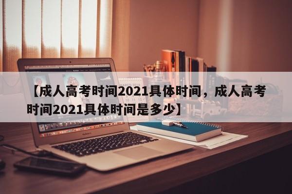 【成人高考时间2021具体时间,成人高考时间2021具体时间是多少】