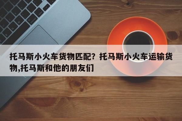 托马斯小火车货物匹配?托马斯小火车运输货物,托马斯和他的朋友们