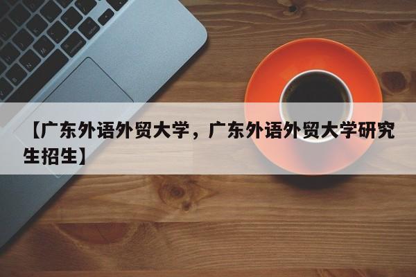 【广东外语外贸大学,广东外语外贸大学研究生招生】