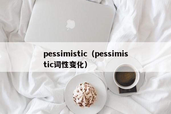 pessimistic(pessimistic词性变化)