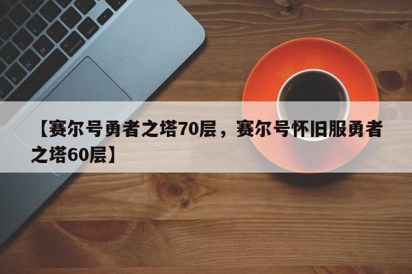 【赛尔号勇者之塔70层,赛尔号怀旧服勇者之塔60层】