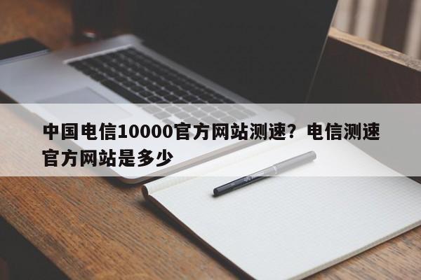 中国电信10000官方网站测速?电信测速官方网站是多少
