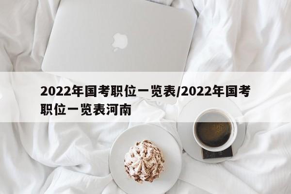 2022年国考职位一览表/2022年国考职位一览表河南