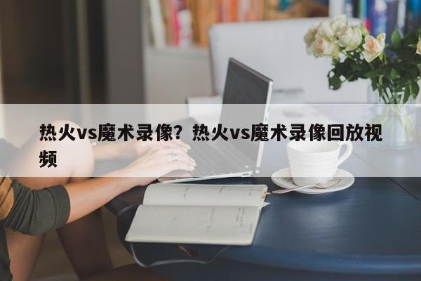 热火vs魔术录像？热火vs魔术录像回放视频