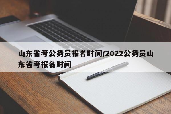 山东省考公务员报名时间/2022公务员山东省考报名时间