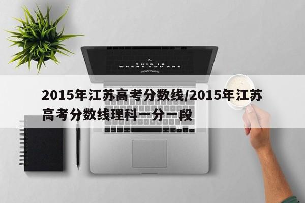 2015年江苏高考分数线/2015年江苏高考分数线理科一分一段