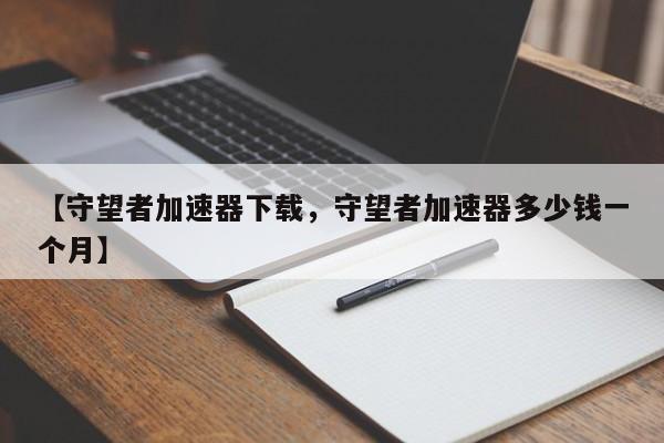 【守望者加速器下载,守望者加速器多少钱一个月】