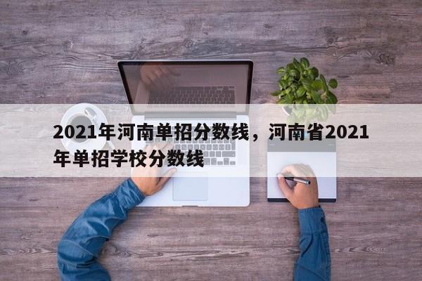 2021年河南单招分数线,河南省2021年单招学校分数线