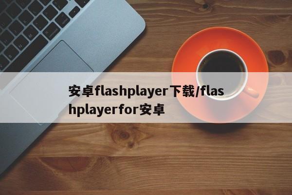 安卓flashplayer下载/flashplayerfor安卓