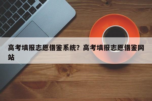 高考填报志愿借鉴系统?高考填报志愿借鉴网站