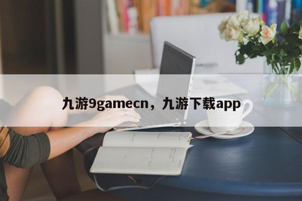 九游9gamecn,九游下载app