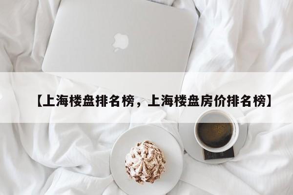 【上海楼盘排名榜,上海楼盘房价排名榜】
