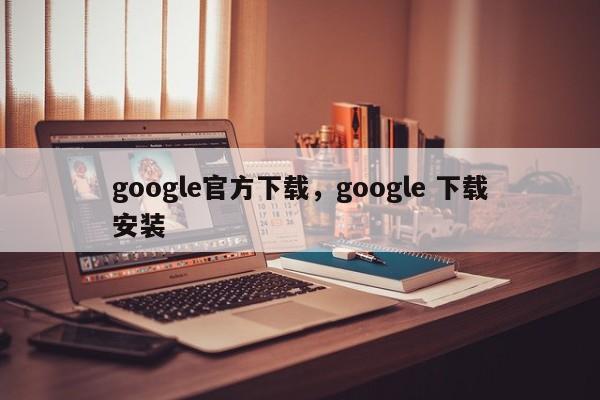 google官方下载,google 下载安装