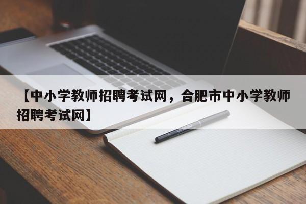 【中小学教师招聘考试网,合肥市中小学教师招聘考试网】