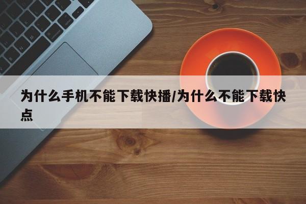为什么手机不能下载快播/为什么不能下载快点
