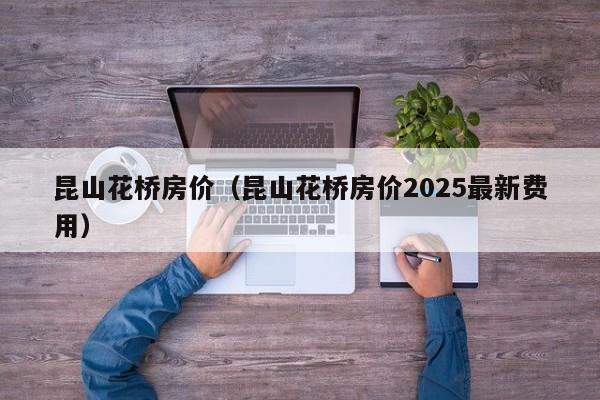 昆山花桥房价(昆山花桥房价2025最新费用)