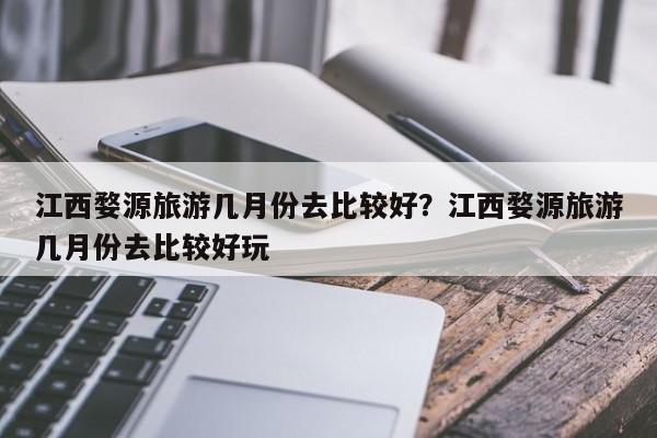 江西婺源旅游几月份去比较好?江西婺源旅游几月份去比较好玩