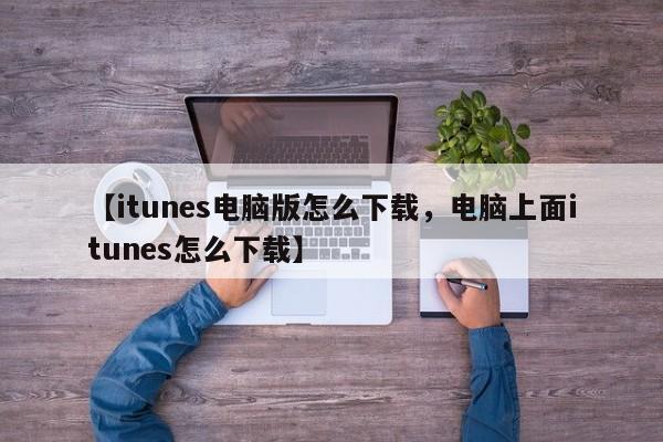 【itunes电脑版怎么下载,电脑上面itunes怎么下载】