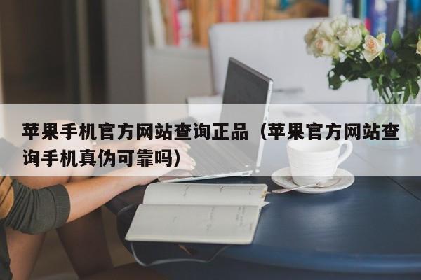 苹果手机官方网站查询正品(苹果官方网站查询手机真伪可靠吗)