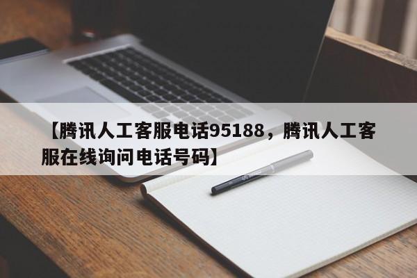 【腾讯人工客服电话95188,腾讯人工客服在线询问电话号码】