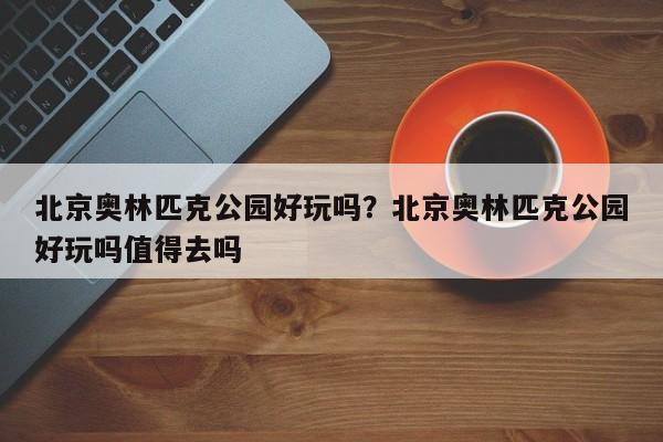 北京奥林匹克公园好玩吗?北京奥林匹克公园好玩吗值得去吗