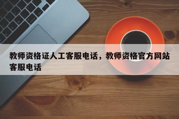教师资格证人工客服电话,教师资格官方网站客服电话