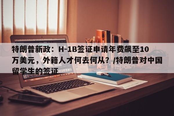特朗普新政:H-1B签证申请年费飙至10万美元,外籍人才何去何从?/特朗普对中国留学生的签证