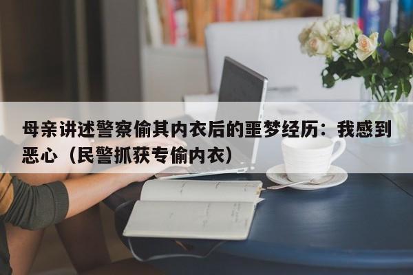 母亲讲述警察偷其内衣后的噩梦经历:我感到恶心(民警抓获专偷内衣)