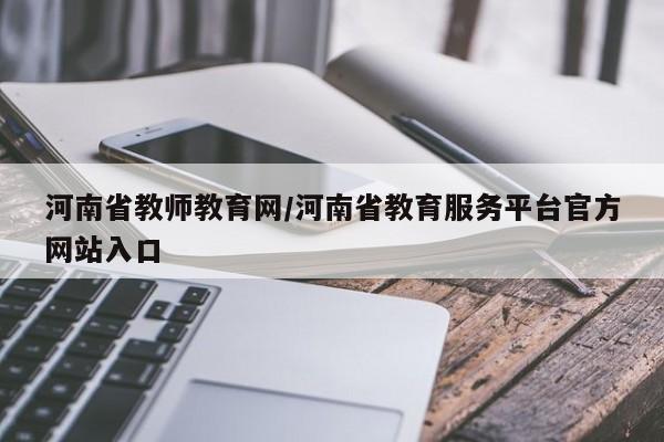 河南省教师教育网/河南省教育服务平台官方网站入口