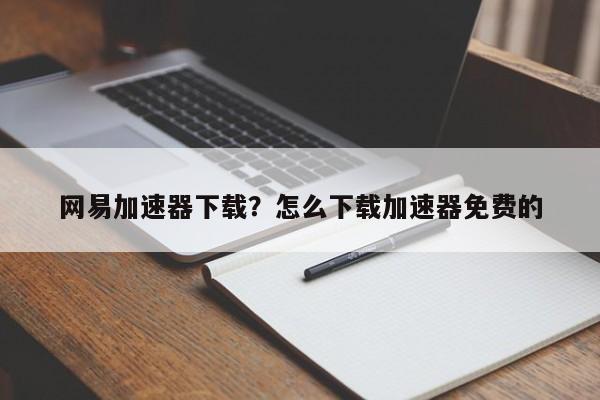 网易加速器下载?怎么下载加速器免费的