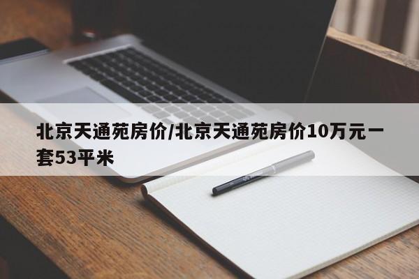 北京天通苑房价/北京天通苑房价10万元一套53平米