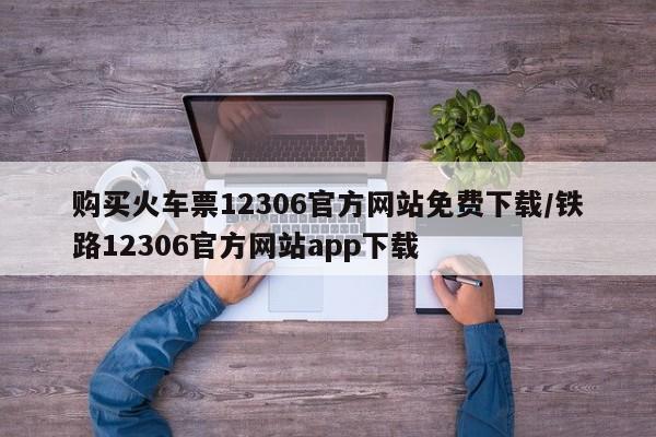 购买火车票12306官方网站免费下载/铁路12306官方网站app下载