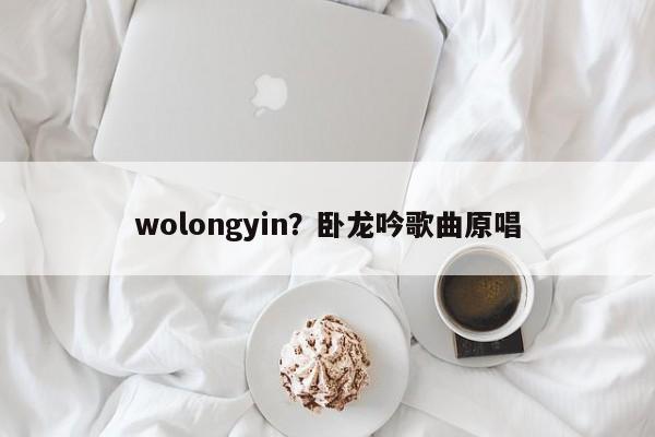 wolongyin?卧龙吟歌曲原唱