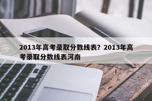 2013年高考录取分数线表?2013年高考录取分数线表河南