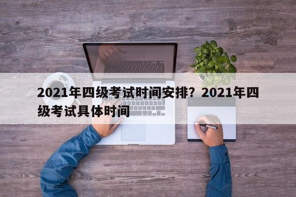 2021年四级考试时间安排?2021年四级考试具体时间