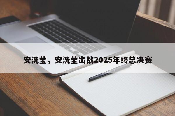 安洗莹,安洗莹出战2025年终总决赛