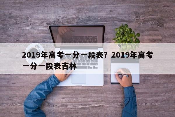 2019年高考一分一段表?2019年高考一分一段表吉林