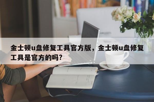 金士顿u盘修复工具官方版,金士顿u盘修复工具是官方的吗?