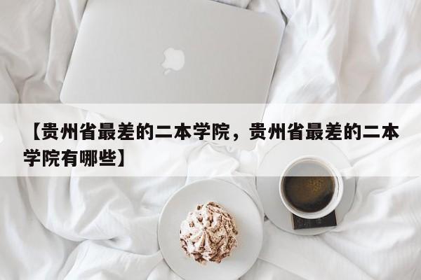 【贵州省最差的二本学院,贵州省最差的二本学院有哪些】