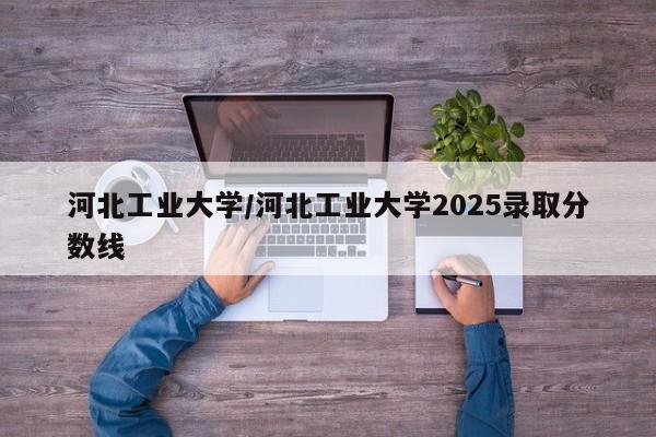 河北工业大学/河北工业大学2025录取分数线
