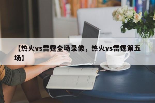 【热火vs雷霆全场录像,热火vs雷霆第五场】
