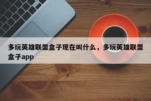多玩英雄联盟盒子现在叫什么,多玩英雄联盟盒子app