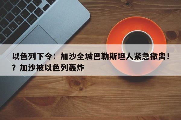 以色列下令:加沙全城巴勒斯坦人紧急撤离!?加沙被以色列轰炸