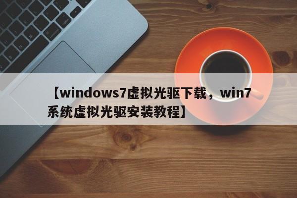 【windows7虚拟光驱下载,win7系统虚拟光驱安装教程】