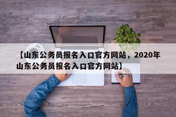 【山东公务员报名入口官方网站,2020年山东公务员报名入口官方网站】
